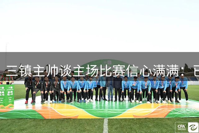 三镇主帅谈主场比赛信心满满：已为硬仗做好准备