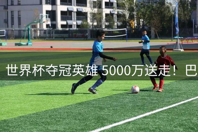 世界杯夺冠英雄 5000万送走！巴萨离队第7人敲定 只差官宣
