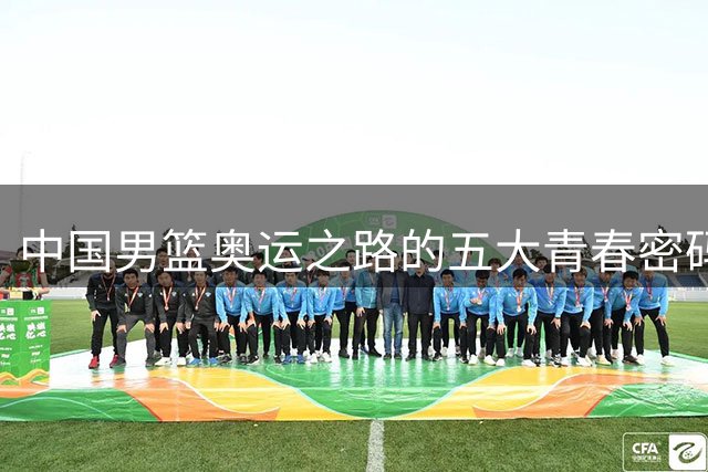 中国男篮奥运之路的五大青春密码 谁将成为下一代核心