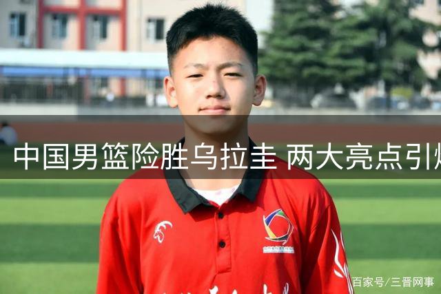 中国男篮险胜乌拉圭 两大亮点引爆全场