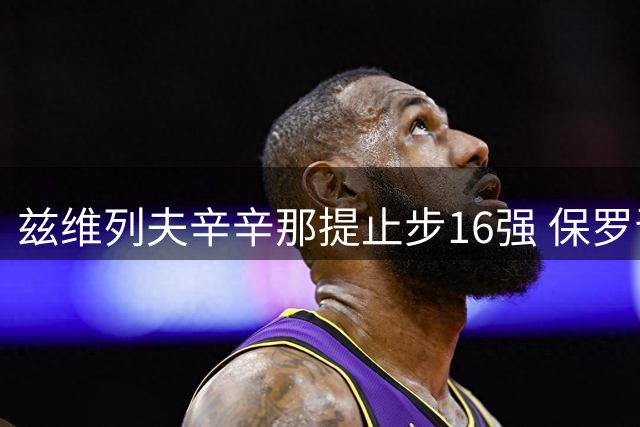 兹维列夫辛辛那提止步16强 保罗晋级将战科博利