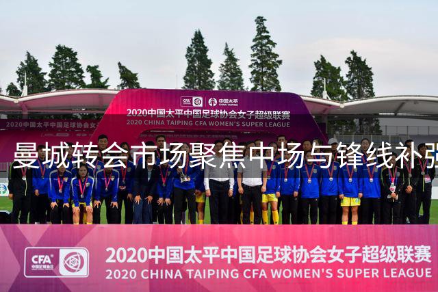 曼城转会市场聚焦中场与锋线补强