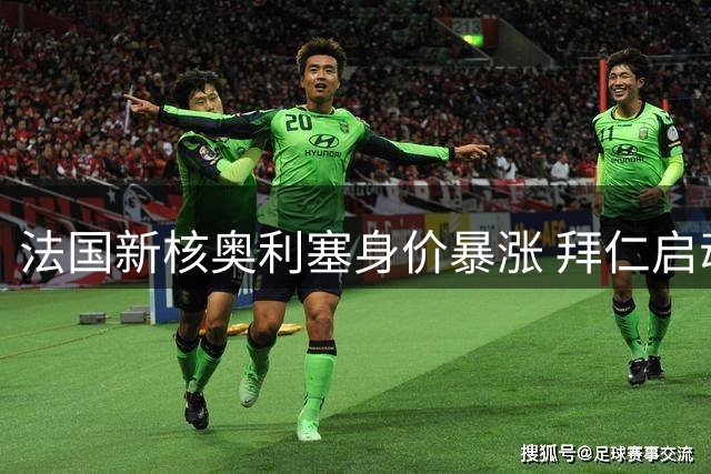 法国新核奥利塞身价暴涨 拜仁启动B计划应对豪门挖角