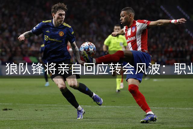 狼队锋将亲自回应转会风波：职业态度从未动摇