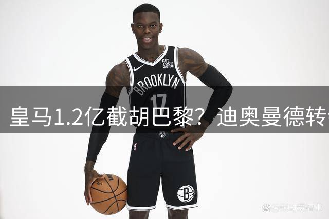 皇马1.2亿截胡巴黎？迪奥曼德转会风暴背后的资本博弈