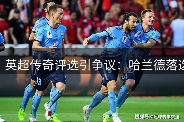 英超传奇评选引争议：哈兰德落选历史前十前锋榜单