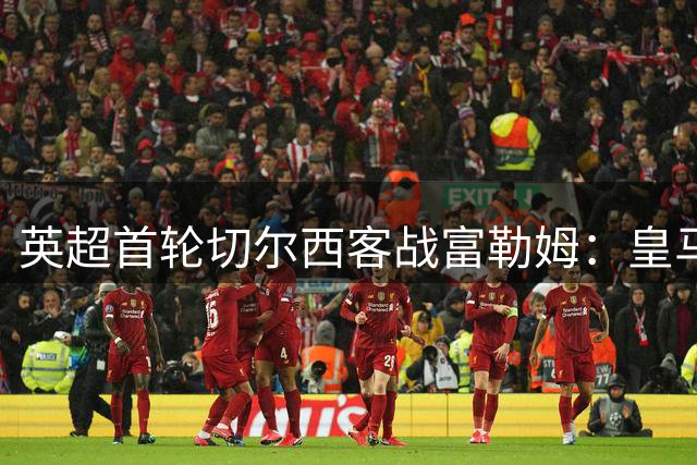 英超首轮切尔西客战富勒姆：皇马旧帅对决 两队上赛季积分相同