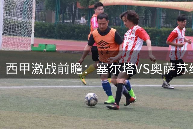 西甲激战前瞻：塞尔塔VS奥萨苏纳｜全面分析与预测