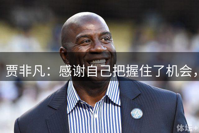 贾非凡：感谢自己把握住了机会，也感谢球迷的批评和鼓励