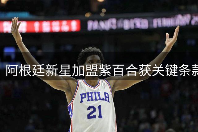 阿根廷新星加盟紫百合获关键条款 欧战资格成留队前提