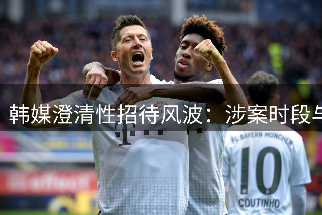 韩媒澄清性招待风波：涉案时段与2002世界杯无关但争议难消