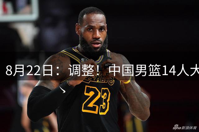 8月22日：调整！中国男篮14人大名单公布，三人遗憾落选，杨瀚森赵继伟领衔
