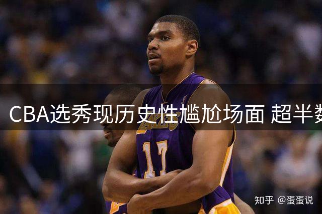 CBA选秀现历史性尴尬场面 超半数球队放弃选择权引热议