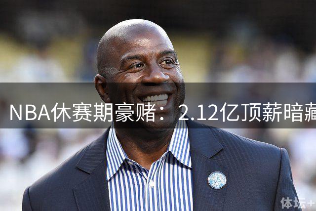 NBA休赛期豪赌：2.12亿顶薪暗藏危机，玻璃人时代谁主沉浮？