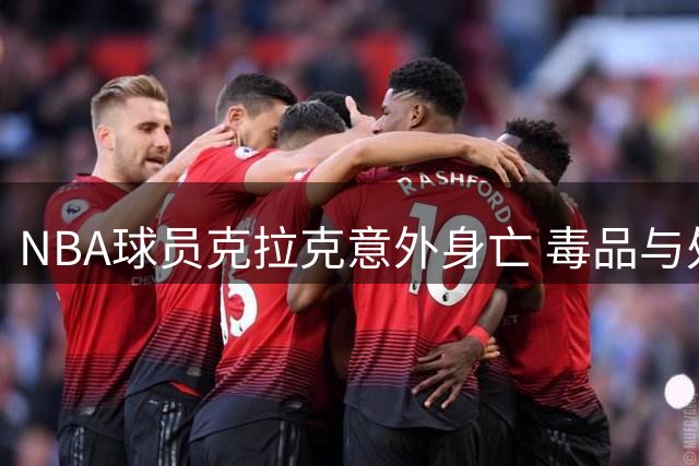 NBA球员克拉克意外身亡 毒品与处方药致命叠加
